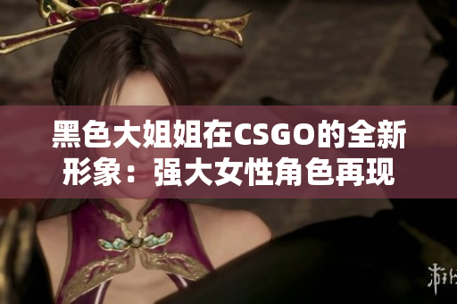 黑色大姐姐在CSGO的全新形象：强大女性角色再现