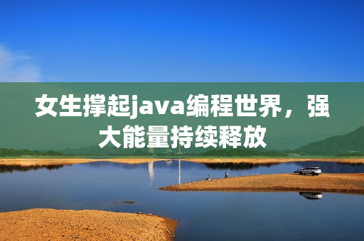 女生撑起java编程世界，强大能量持续释放