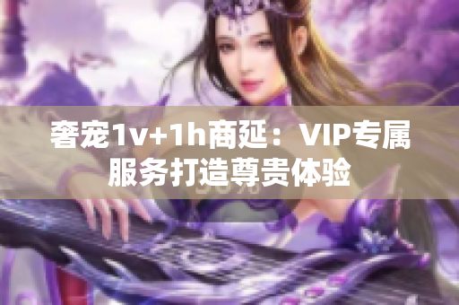 奢宠1v+1h商延：VIP专属服务打造尊贵体验