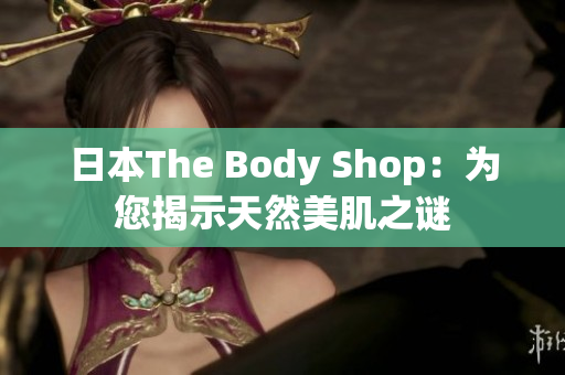 日本The Body Shop：为您揭示天然美肌之谜