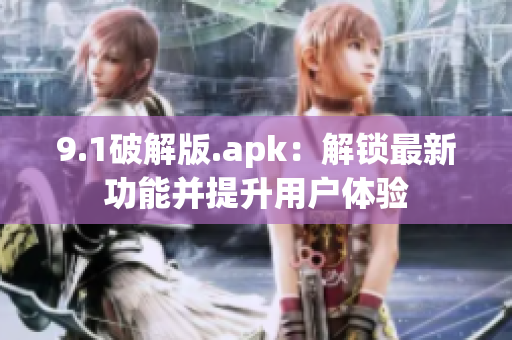 9.1破解版.apk：解锁最新功能并提升用户体验