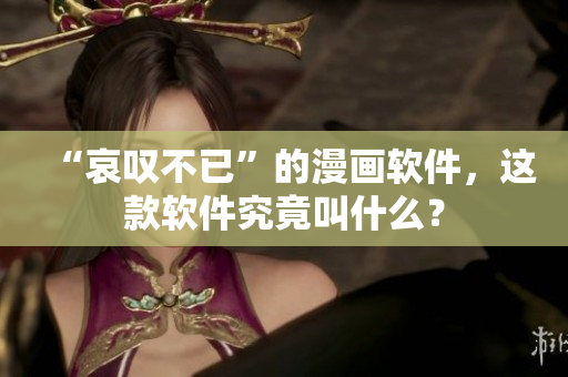 “哀叹不已”的漫画软件，这款软件究竟叫什么？