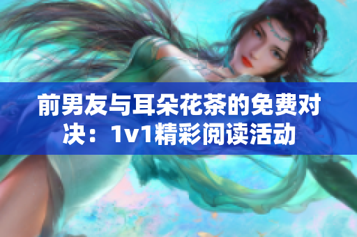 前男友与耳朵花茶的免费对决：1v1精彩阅读活动