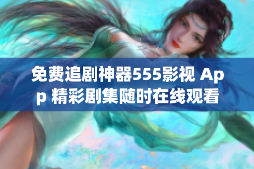 免费追剧神器555影视 App 精彩剧集随时在线观看