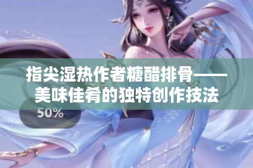 指尖湿热作者糖醋排骨——美味佳肴的独特创作技法