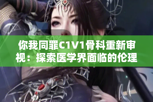 你我同罪C1V1骨科重新审视：探索医学界面临的伦理挑战