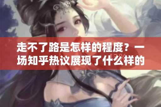 走不了路是怎样的程度？一场知乎热议展现了什么样的极端痛苦？