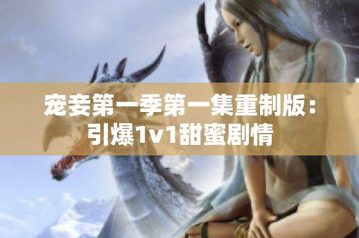 宠妾第一季第一集重制版：引爆1v1甜蜜剧情