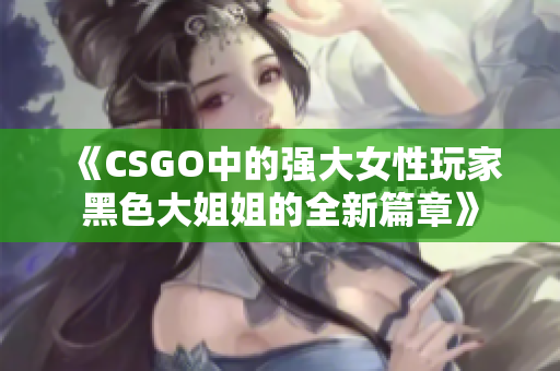 《CSGO中的强大女性玩家黑色大姐姐的全新篇章》