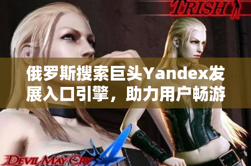 俄罗斯搜索巨头Yandex发展入口引擎，助力用户畅游互联网