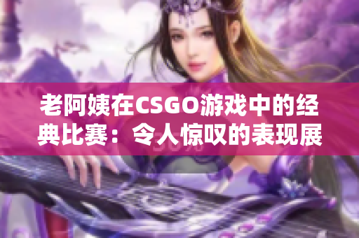 老阿姨在CSGO游戏中的经典比赛：令人惊叹的表现展现出游戏技巧