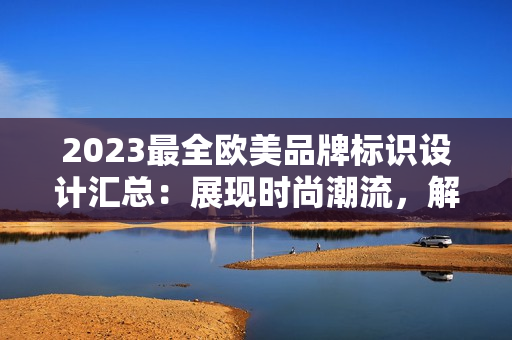 2023最全欧美品牌标识设计汇总：展现时尚潮流，解读品牌魅力