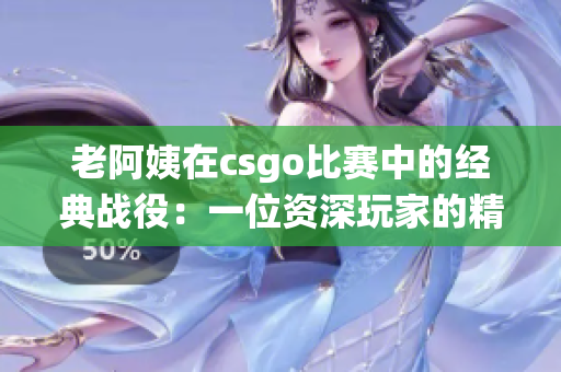 老阿姨在csgo比赛中的经典战役：一位资深玩家的精彩表现