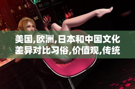 美国,欧洲,日本和中国文化差异对比习俗,价值观,传统的异同