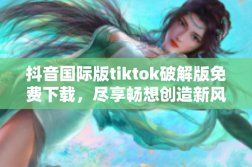 抖音国际版tiktok破解版免费下载，尽享畅想创造新风尚