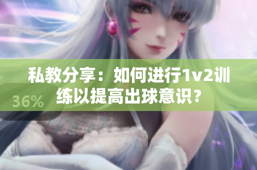 私教分享：如何进行1v2训练以提高出球意识？