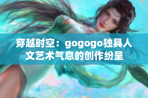 穿越时空：gogogo独具人文艺术气息的创作纷呈