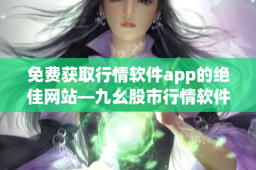 免费获取行情软件app的绝佳网站—九幺股市行情软件app 