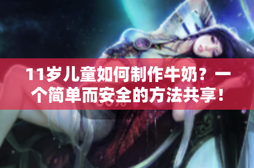 11岁儿童如何制作牛奶？一个简单而安全的方法共享！