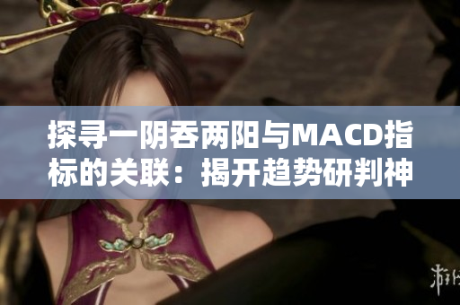 探寻一阴吞两阳与MACD指标的关联：揭开趋势研判神器的秘密