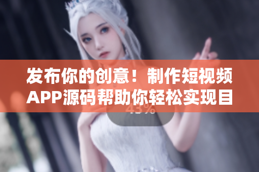 发布你的创意！制作短视频APP源码帮助你轻松实现目标！