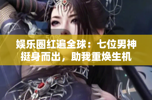 娱乐圈红遍全球：七位男神挺身而出，助我重焕生机