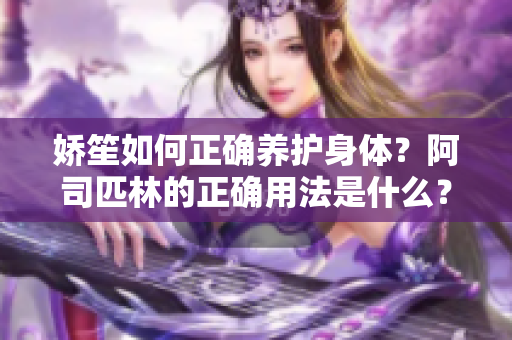 娇笙如何正确养护身体？阿司匹林的正确用法是什么？