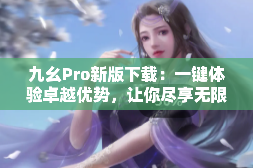 九幺Pro新版下载：一键体验卓越优势，让你尽享无限创意能量！