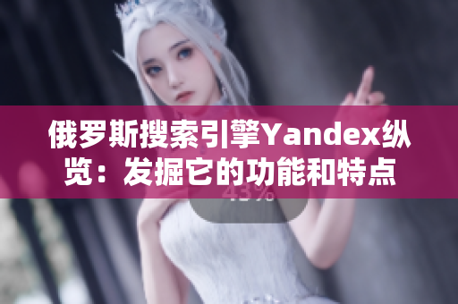 俄罗斯搜索引擎Yandex纵览：发掘它的功能和特点