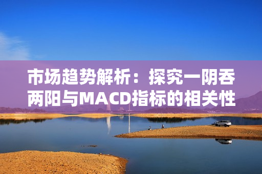 市场趋势解析：探究一阴吞两阳与MACD指标的相关性