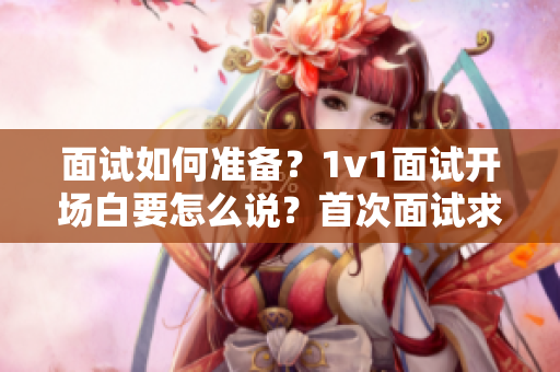 面试如何准备？1v1面试开场白要怎么说？首次面试求职者需知