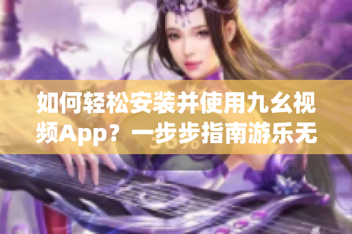 如何轻松安装并使用九幺视频App？一步步指南游乐无限资源