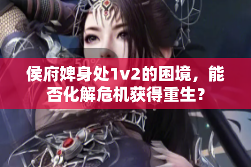 侯府婢身处1v2的困境，能否化解危机获得重生？