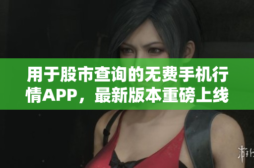 用于股市查询的无费手机行情APP，最新版本重磅上线，非常好用