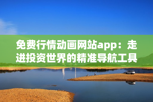 免费行情动画网站app：走进投资世界的精准导航工具