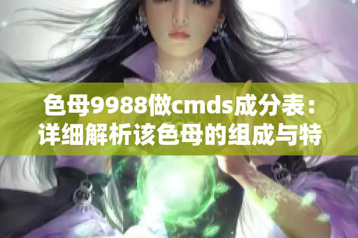 色母9988做cmds成分表：详细解析该色母的组成与特性