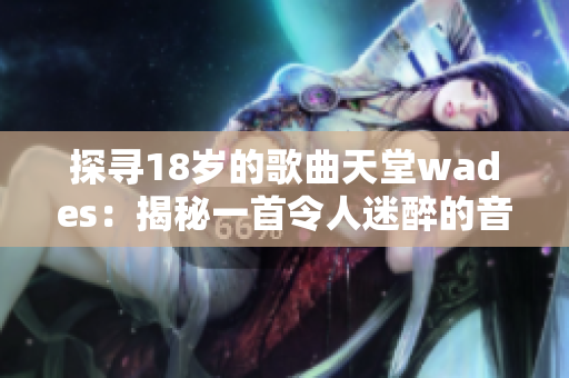 探寻18岁的歌曲天堂wades：揭秘一首令人迷醉的音乐奇迹