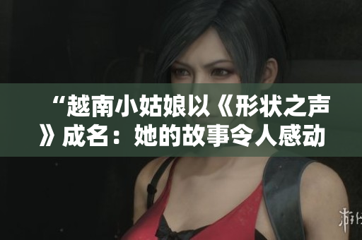 “越南小姑娘以《形状之声》成名：她的故事令人感动”