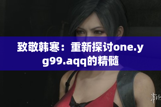 致敬韩寒：重新探讨one.yg99.aqq的精髓