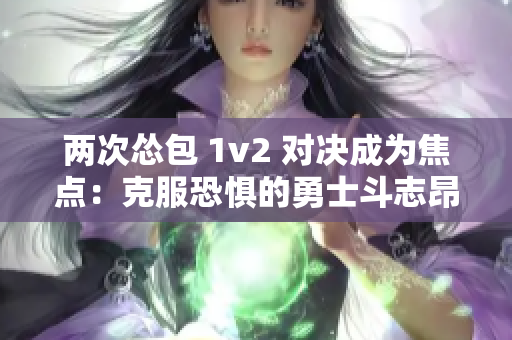 两次怂包 1v2 对决成为焦点：克服恐惧的勇士斗志昂扬