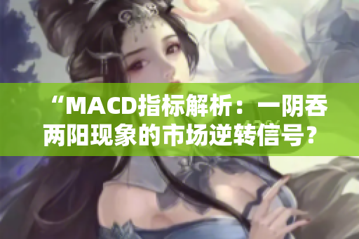 “MACD指标解析：一阴吞两阳现象的市场逆转信号？”