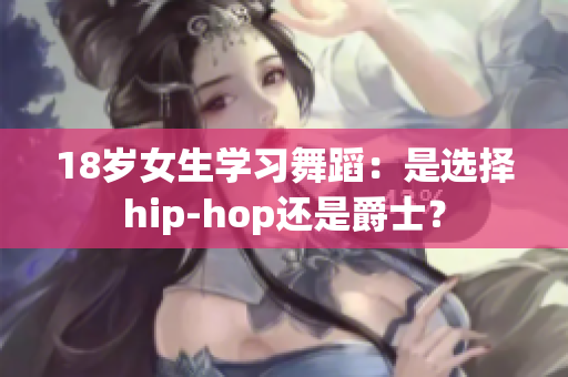 18岁女生学习舞蹈：是选择hip-hop还是爵士？