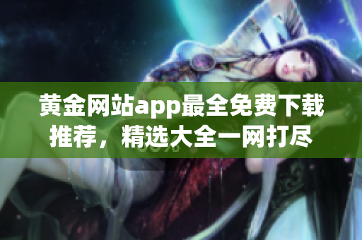 黄金网站app最全免费下载推荐，精选大全一网打尽