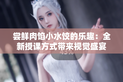 尝鲜肉馅小水饺的乐趣：全新授课方式带来视觉盛宴