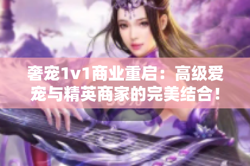 奢宠1v1商业重启：高级爱宠与精英商家的完美结合！