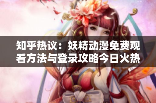 知乎热议：妖精动漫免费观看方法与登录攻略今日火热分享！