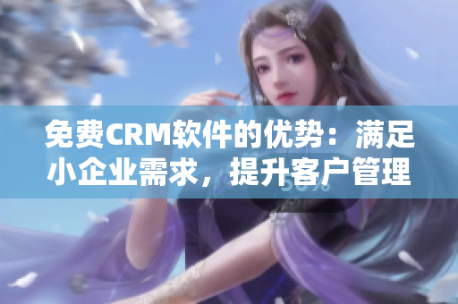 免费CRM软件的优势：满足小企业需求，提升客户管理效率