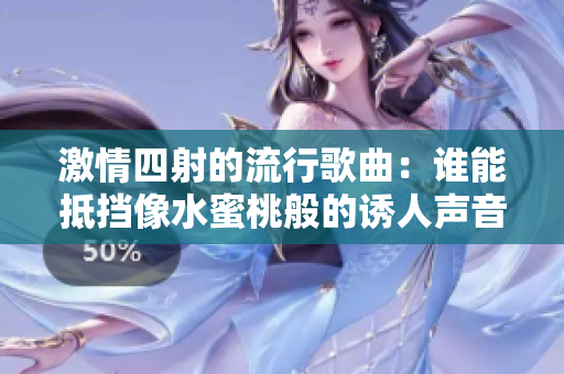 激情四射的流行歌曲：谁能抵挡像水蜜桃般的诱人声音？