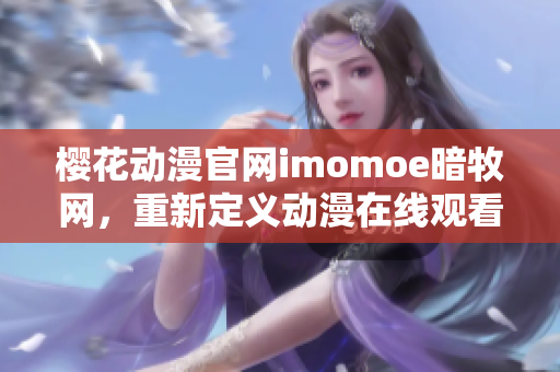 樱花动漫官网imomoe暗牧网，重新定义动漫在线观看体验