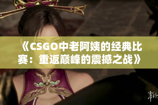 《CSGO中老阿姨的经典比赛：重返巅峰的震撼之战》